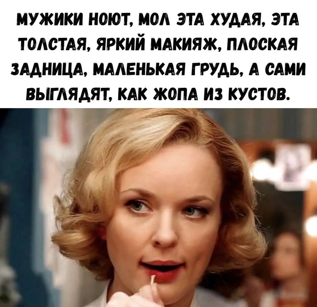 МУЖИКИ НОЮТ, МОЛ ЭТА ХУДАЯ, ЭТА ТОЛСТАЯ, ЯРКИЙ МАКИЯЖ, ПЛОСКАЯ ЗАДНИЦА, МАЛЕНЬКАЯ ГРУДЬ, А САМИ ВЫГЛЯДЯТ, КАК ЖОПА ИЗ КУСТОВ.