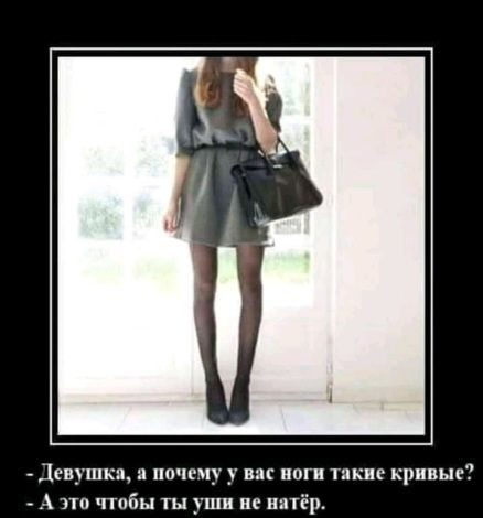 - Девушка, а почему у вас ноги такие кривые?
- А это чтобы ты уши не натёр.