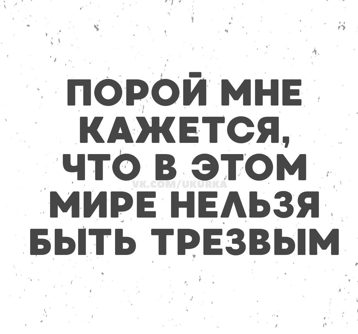 ПОРОЙ МНЕ КАЖЕТСЯ, ЧТО В ЭТОМ МИРЕ НЕЛЬЗЯ БЫТЬ ТРЕЗВЫМ