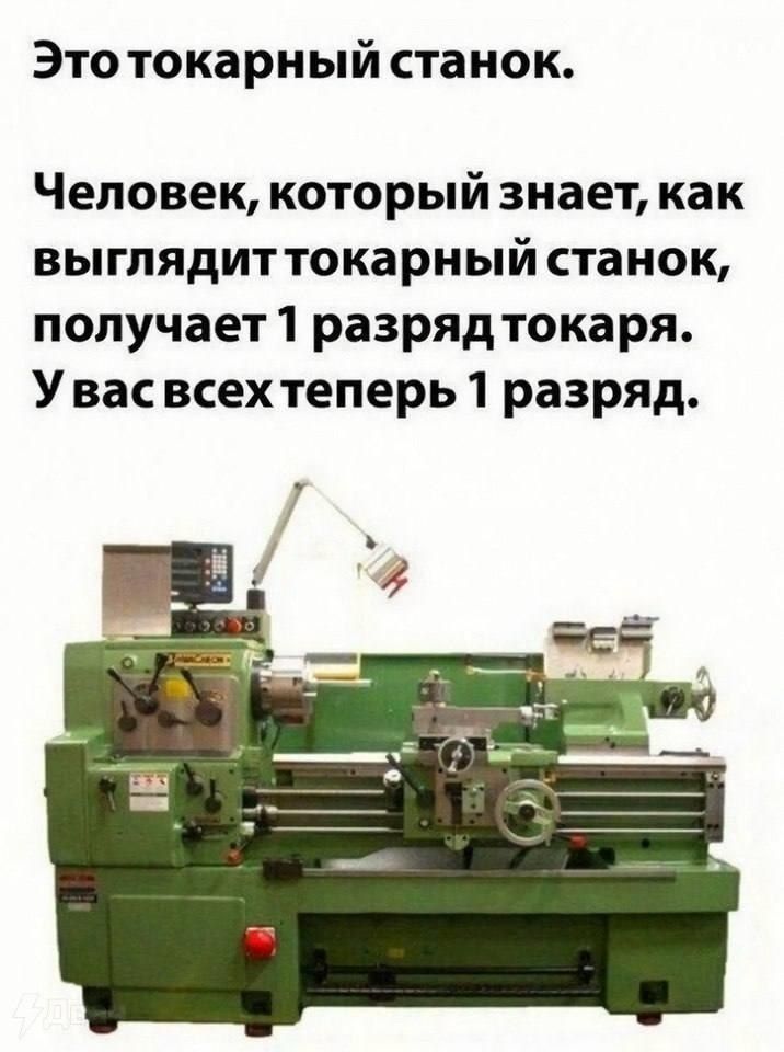 Это токарный станок. Человек, который знает, как выглядит токарный станок, получает 1 разряд токаря. У вас всех теперь 1 разряд.