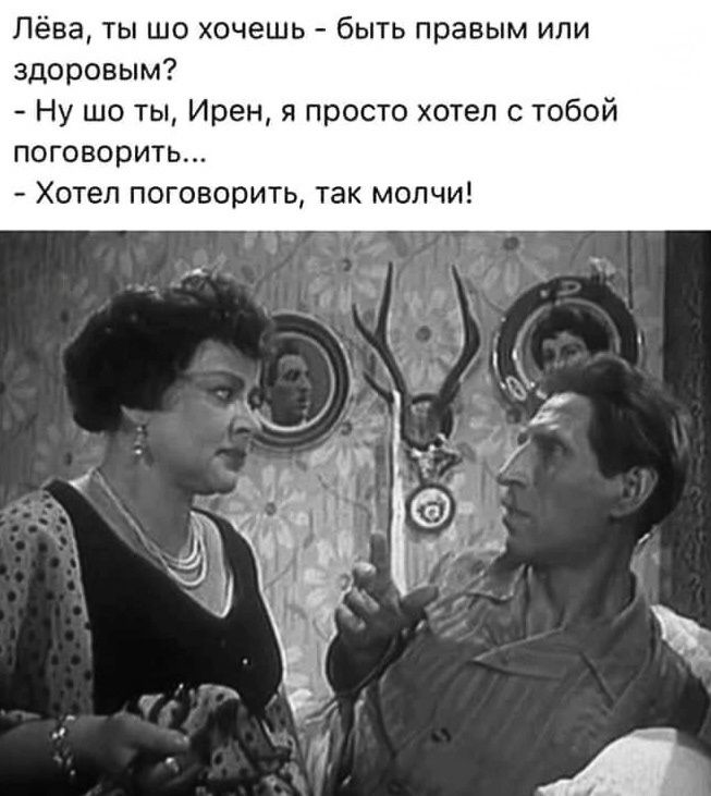 Лёва, ты шо хочешь - быть правым или здоровым?
- Ну шо ты, Ирен, я просто хотел с тобой поговорить...
- Хотел поговорить, так молчи!