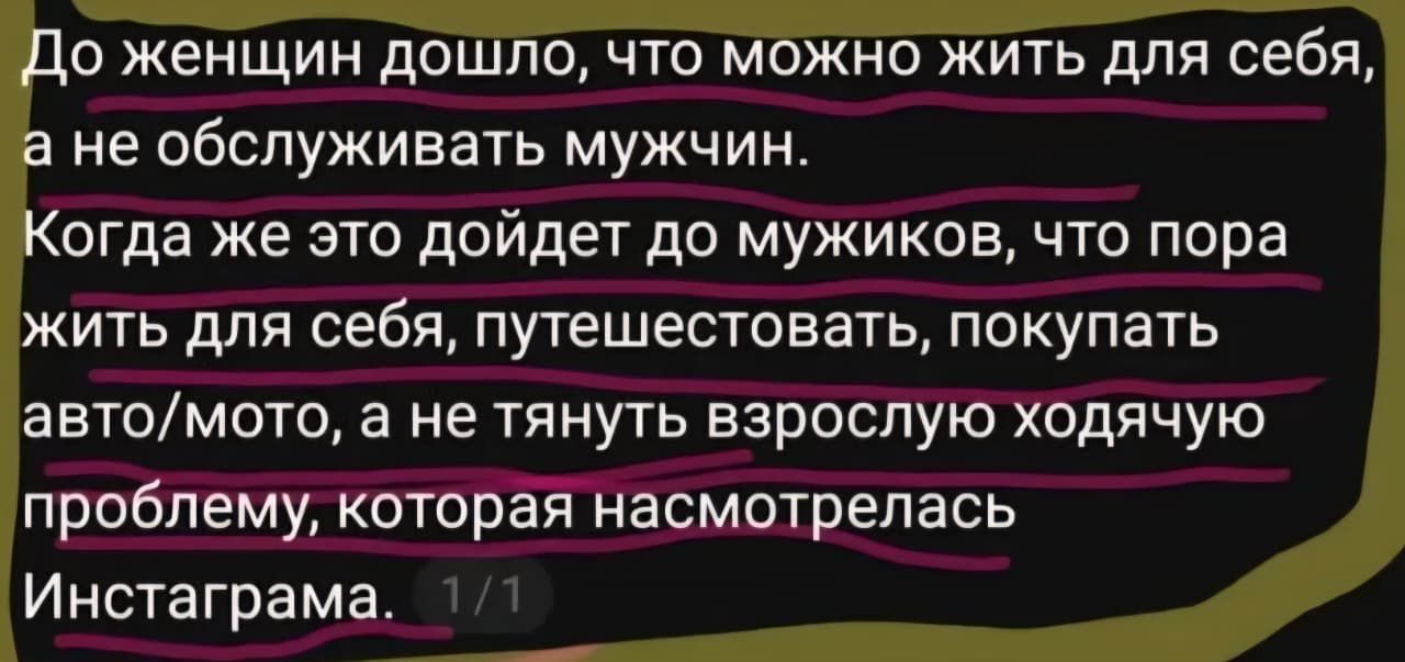 До женщин дошло, что можно жить для себя, а не обслуживать мужчин. Когда же это дойдет до мужиков, что пора жить для себя, путешествовать, покупать авто/мото, а не тянуть взрослую ходячую проблему, которая насмотрелась Инстаграма.