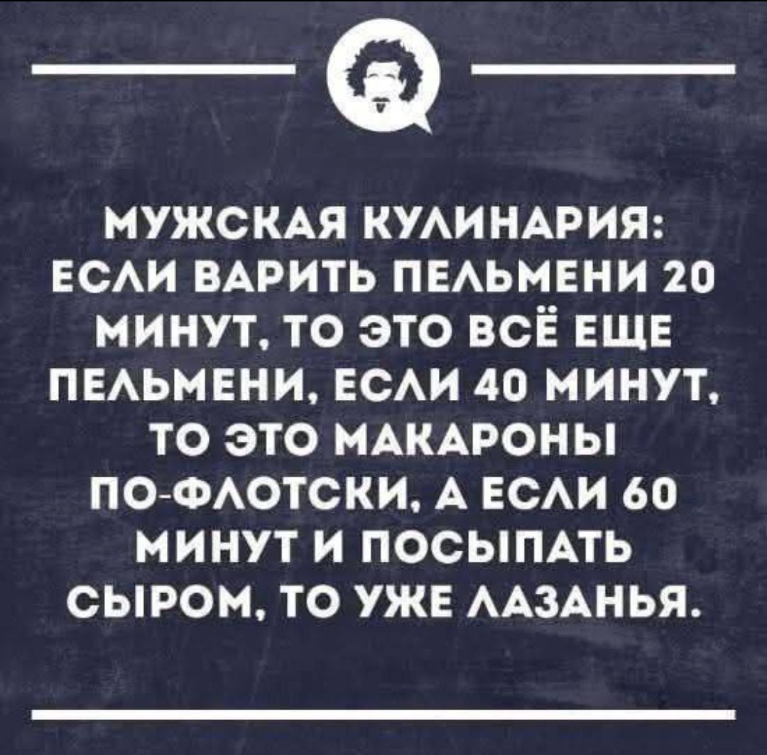 МУЖСКАЯ КУЛИНАРИЯ: ЕСЛИ ВАРИТЬ ПЕЛЬМЕНИ 20 МИНУТ, ТО ЭТО ВСЁ ЕЩЕ ПЕЛЬМЕНИ, ЕСЛИ 40 МИНУТ, ТО ЭТО МАКАРОНЫ ПО-ФЛОТСКИ, А ЕСЛИ 60 МИНУТ И ПОСЫПАТЬ СЫРОМ, ТО УЖЕ ЛАЗАНЬЯ.