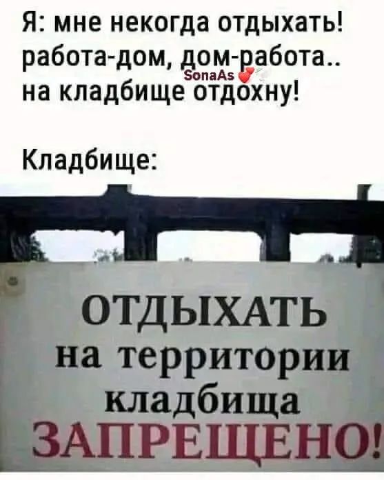 Я: мне некогда отдыхать! работа-дом, дом-работа.. на кладбище отдохну! Кладбище: Отдыхать на территории кладбища ЗАПРЕЩЕНО!
