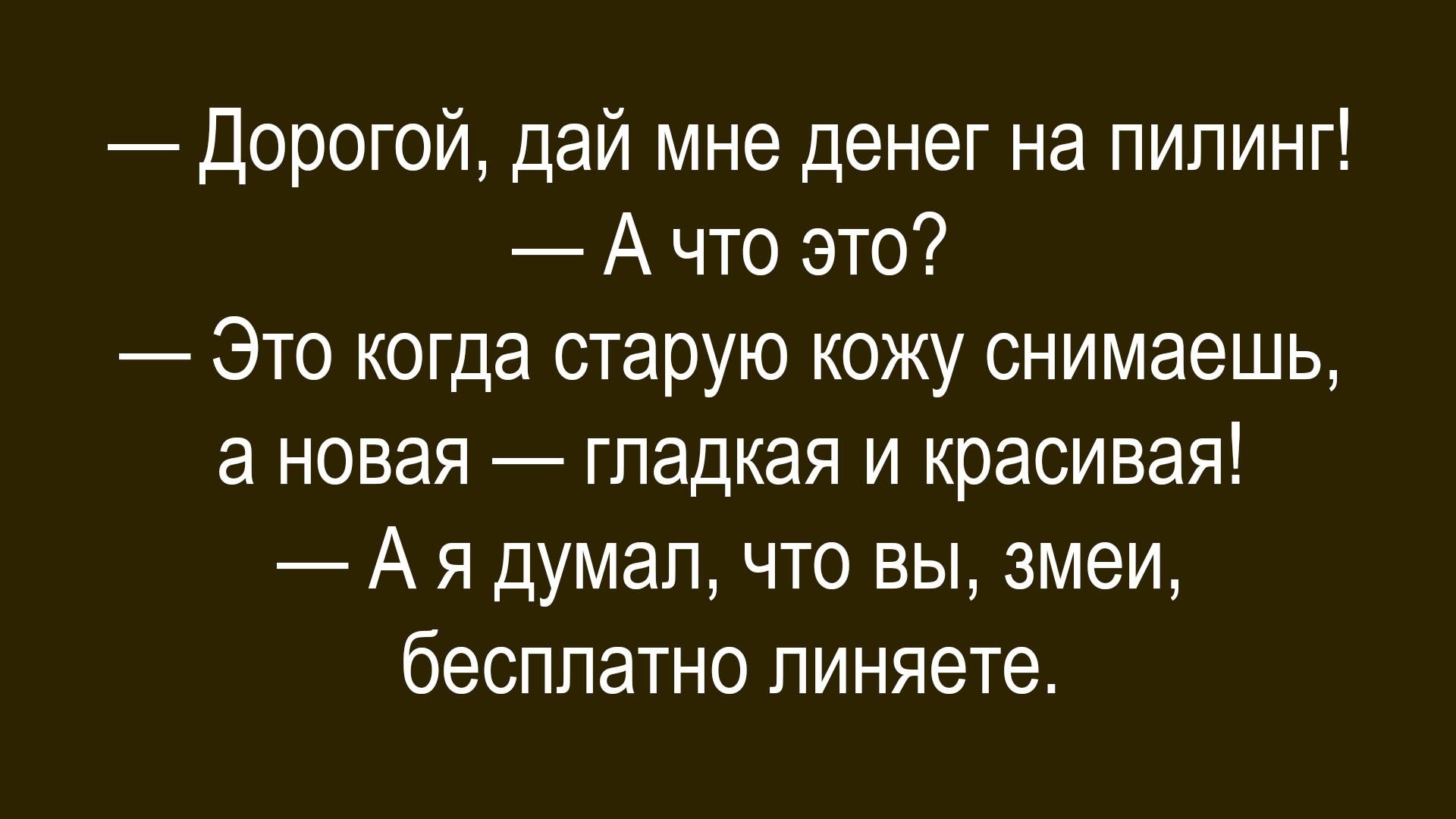 — Дорогой, дай мне денег на пилинг!
— А что это?
— Это когда старую кожу снимаешь, а новая — гладкая и красивая!
— А я думал, что вы, змеи, бесплатно линяете.
