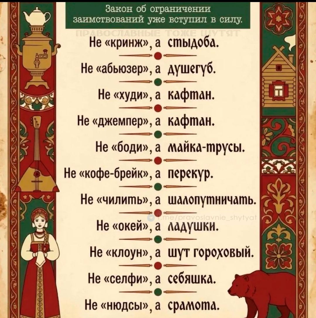 Закон об ограничении заимствований уже вступил в силу. ПРАВОСЛАВНЫЕ ТОЖЕ ШУТЯТ. Не «криндж», а стыдоба. Не «абьюзер», а душегуб. Не «худи», а кафтан. Не «джемпер», а кафтан. Не «боди», а майка-трусы. Не «кофе-брейк», а перекур. Не «чилить», а шалопутнчать. Не «окей», а ладушки. Не «клоун», а шут гороховый. Не «селфи», а себяшка. Не «нюдсы», а срамо