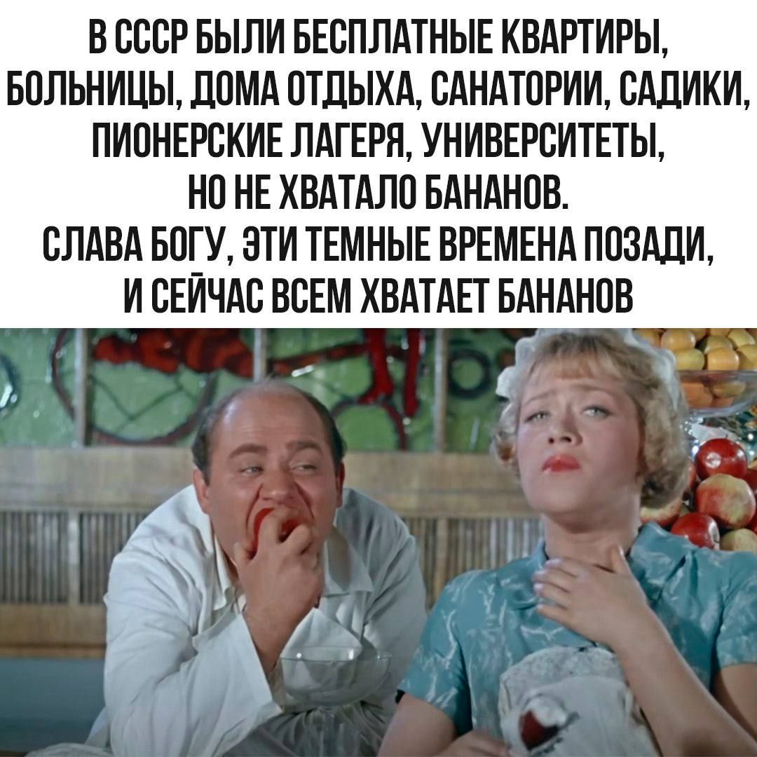 В СССР БЫЛИ БЕСПЛАТНЫЕ КВАРТИРЫ, БОЛЬНИЦЫ, ДОМА ОТДЫХА, САНАТОРИИ, САДИКИ, ПИОНЕРСКИЕ ЛАГЕРЯ, УНИВЕРСИТЕТЫ, НО НЕ ХВАТАЛО БАНАНОВ. СЛАВА БОГУ, ЭТИ ТЕМНЫЕ ВРЕМЕНА ПОЗАДИ, И СЕЙЧАС ВСЕМ ХВАТАЕТ БАНАНОВ