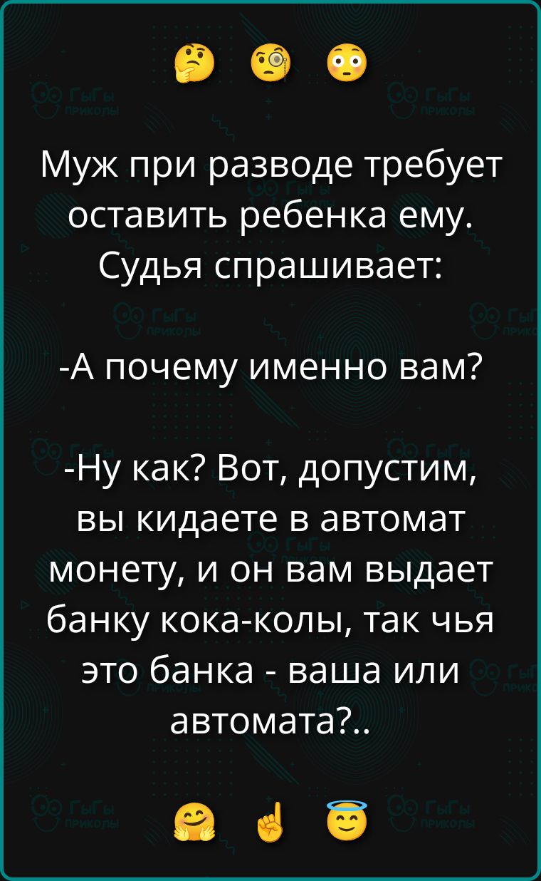 Муж при разводе требует оставить ребенка ему. Судья спрашивает: -А почему именно вам? -Ну как? Вот, допустим, вы кидаете в автомат монету, и он вам выдает банку кока-колы, так чья это банка - ваша или автомата?..