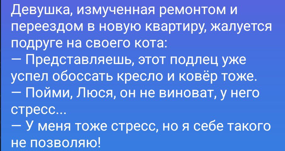 Девушка, измученная ремонтом и переездом в новую квартиру, жалуется подруге на своего кота: — Представляешь, этот подлец уже успел обоссать кресло и ковёр тоже. — Пойми, Люся, он не виноват, у него стресс... — У меня тоже стресс, но я себе такого не позволяю!