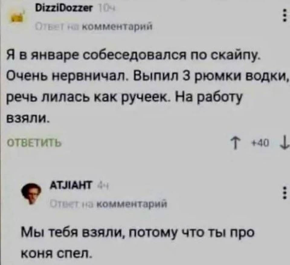 Я в январе собеседовался по скайпу. Очень нервничал. Выпил 3 рюмки водки, речь лилась как ручеек. На работу взяли. Мы тебя взяли, потому что ты про коня спел.