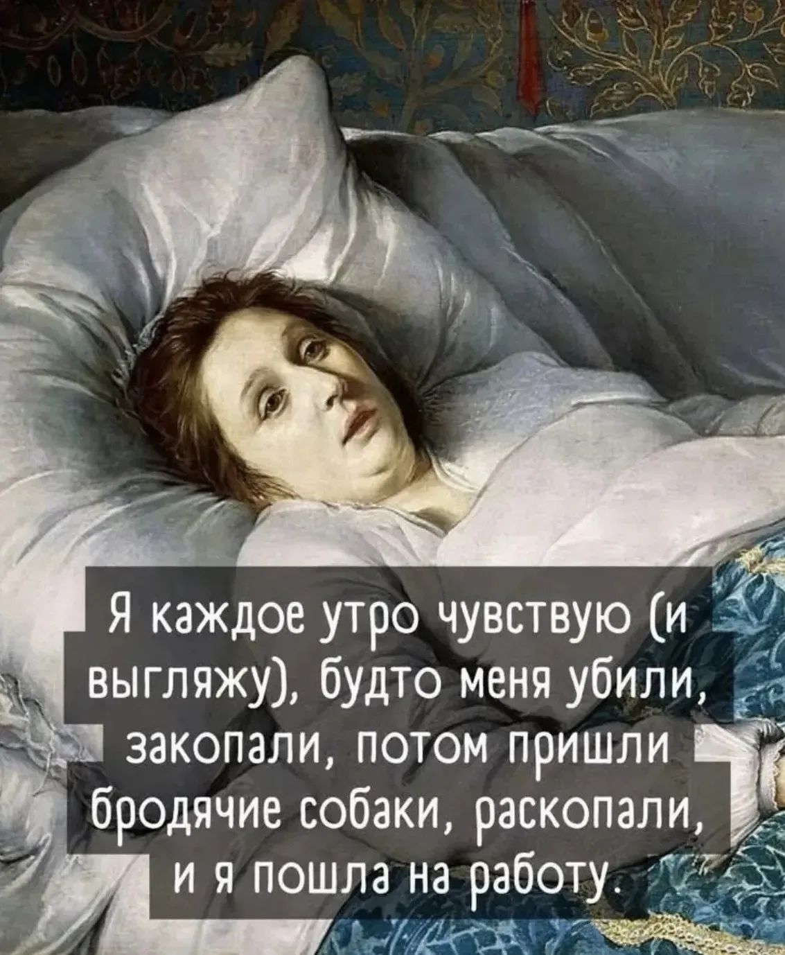 Я каждое утро чувствую (и выгляжу), будто меня убили, закопали, потом пришли бродячие собаки, раскопали, и я пошла на работу.
