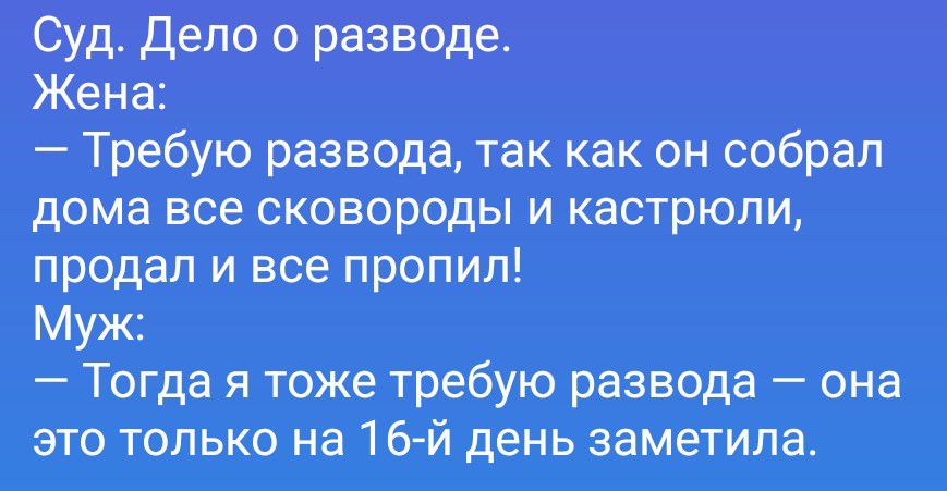 Суд. Дело о разводе. Жена: — Требую развода, так как он собрал дома все сковороды и кастрюли, продал и все пропил! Муж: — Тогда я тоже требую развода — она это только на 16-й день заметила.