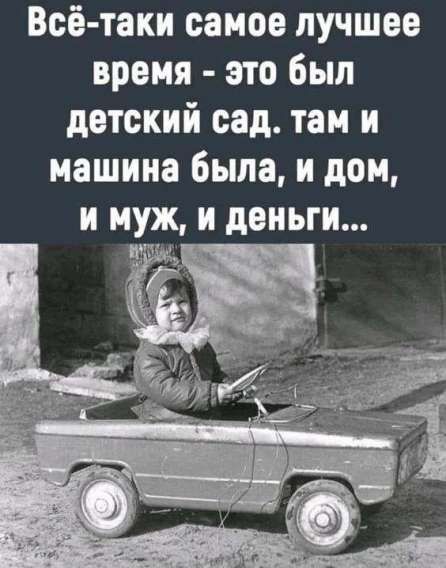 Всё-таки самое лучшее время - это был детский сад. там и машина была, и дом, и муж, и деньги...