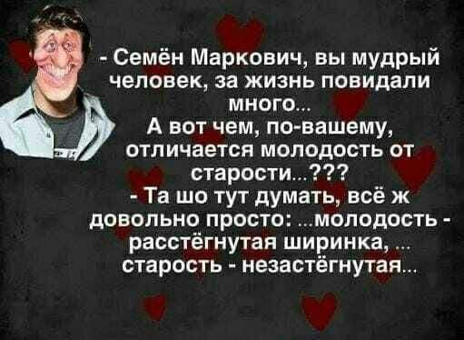 Семён Маркович, вы мудрый человек, за жизнь повидали много... А вот чем, по-вашему, отличается молодость от старости...??? Та шо тут думать, всё ж довольно просто: ...молодость - расстёгнутая ширинка, ... старость - незастёгнутая...