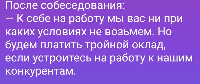 После собеседования: — К себе на работу мы вас ни при каких условиях не возьмем. Но будем платить тройной оклад, если устроитесь на работу к нашим конкурентам.