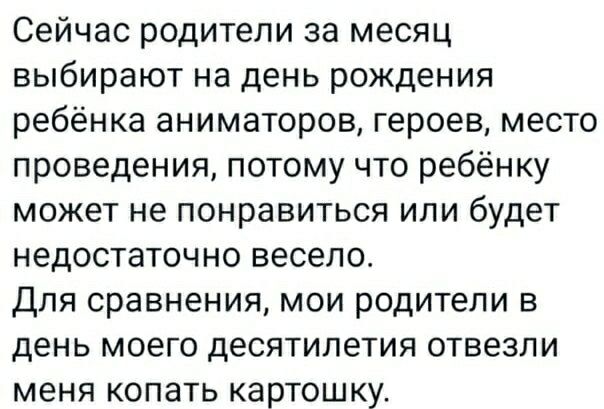 Сейчас родители за месяц выбирают на день рождения ребёнка аниматоров, героев, место проведения, потому что ребёнку может не понравиться или будет недостаточно весело. Для сравнения, мои родители в день моего десятилетия отвезли меня копать картошку.