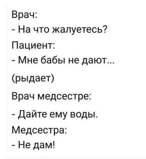 Врач: - На что жалуетесь? Пациент: - Мне бабы не дают... (рыдает) Врач медсестре: - Дайте ему воды. Медсестра: - Не дам!