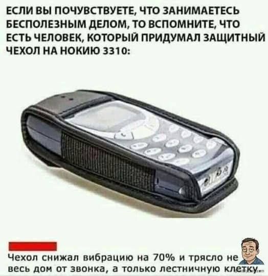 ЕСЛИ ВЫ ПОЧУВСТВУЕТЕ, ЧТО ЗАНИМАЕТЕСЬ БЕСПОЛЕЗНЫМ ДЕЛОМ, ТО ВСПОМНИТЕ, ЧТО ЕСТЬ ЧЕЛОВЕК, КОТОРЫЙ ПРИДУМАЛ ЗАЩИТНЫЙ ЧЕХОЛ НА НОКИЮ 3310: Чехол снижал вибрацию на 70% и трясло не весь дом от звонка, а только лестничную клетку.
