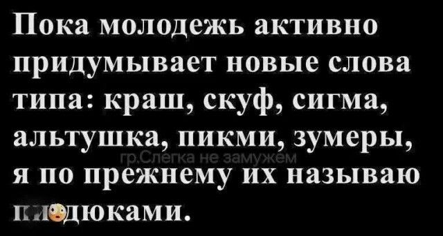 Пока молодежь активно придумывает новые слова типа: краш, скуф, сигма, альтушка, пикми, зумеры, гр.Слегка не замужем я по прежнему их называю п...дюками.