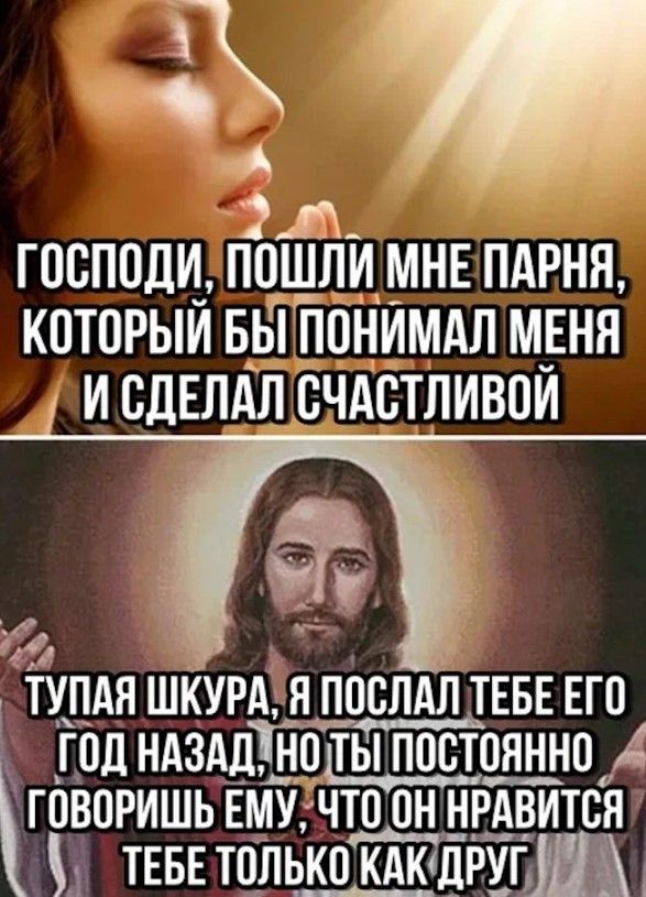 ГОСПОДИ, ПОШЛИ МНЕ ПАРНЯ, КОТОРЫЙ БЫ ПОНИМАЛ МЕНЯ И СДЕЛАЛ СЧАСТЛИВОЙ ТУПАЯ ШКУРА, Я ПОСЛАЛ ТЕБЕ ЕГО ГОД НАЗАД, НО ТЫ ПОСТОЯННО ГОВОРИШЬ ЕМУ, ЧТО ОН НРАВИТСЯ ТЕБЕ ТОЛЬКО КАК ДРУГ