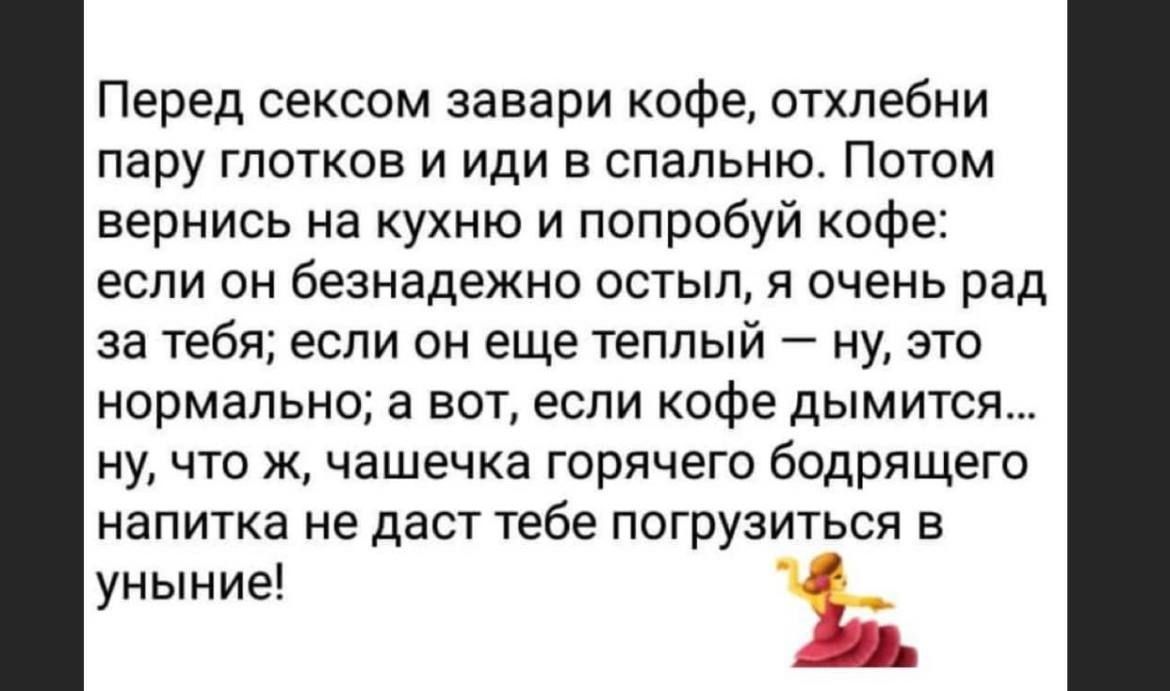 Перед сексом завари кофе, отхлебни пару глотков и иди в спальню. Потом вернись на кухню и попробуй кофе: если он безнадежно остыл, я очень рад за тебя; если он еще теплый — ну, это нормально; а вот, если кофе дымится... ну, что ж, чашечка горячего бодрящего напитка не даст тебе погрузиться в уныние!