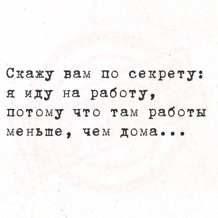Скажу вам по секрету: я иду на работу, потому что там работы меньше, чем дома...