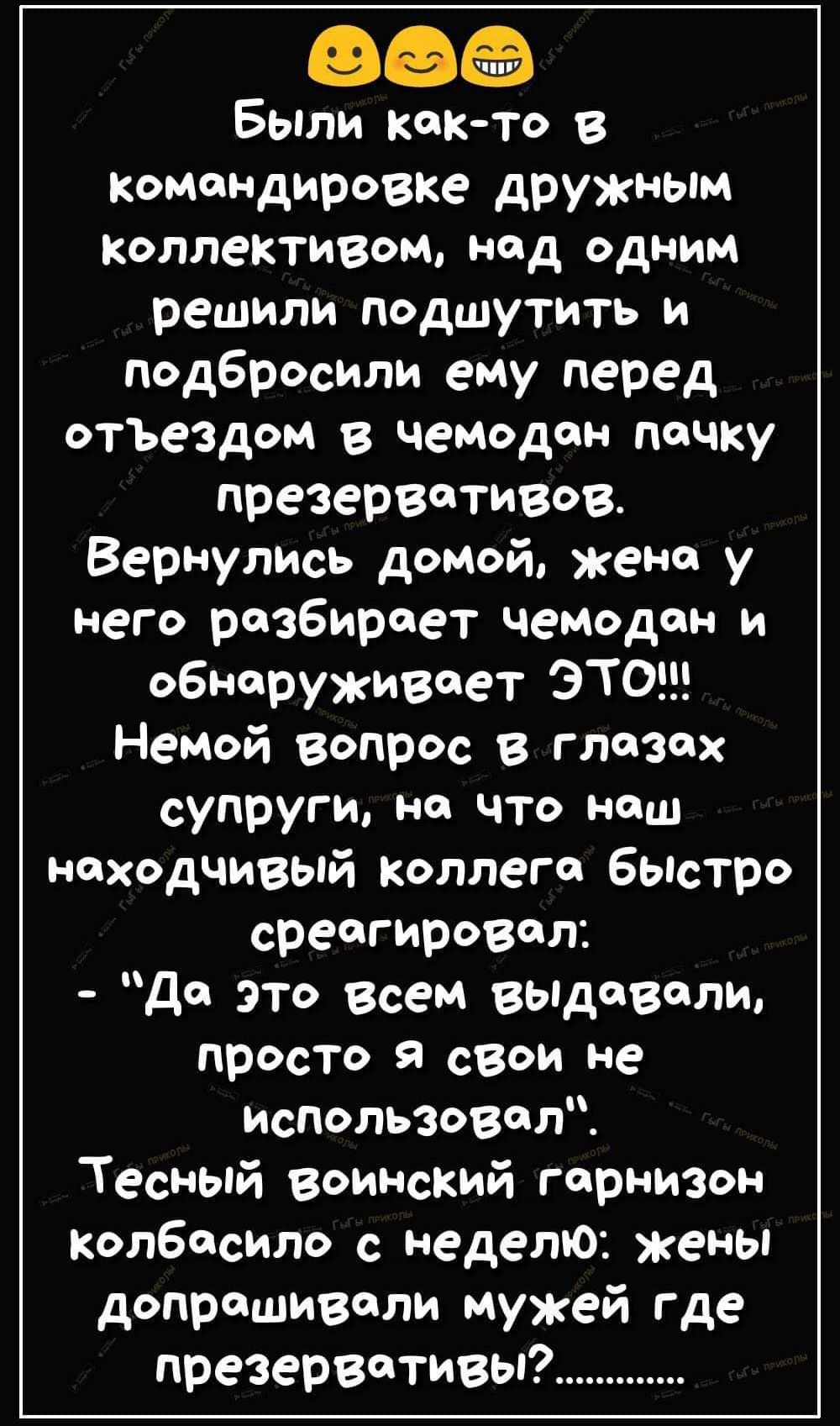 Были как-то в командировке дружным коллективом, над одним решили подшутить и подбросили ему перед отъездом в чемодан пачку презервативов. Вернулись домой, жена у него разбирает чемодан и обнаруживает ЭТО!!! Немой вопрос в глазах супруги, на что наш находчивый коллега быстро среагировал: - 