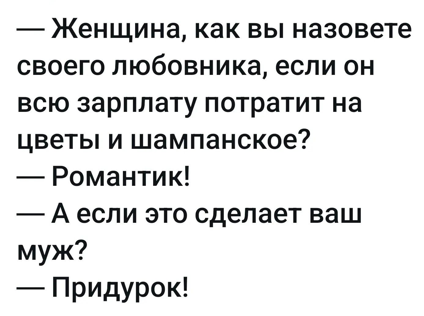 — Женщина, как вы назовете своего любовника, если он всю зарплату потратит на цветы и шампанское?
— Романтик!
— А если это сделает ваш муж?
— Придурок!