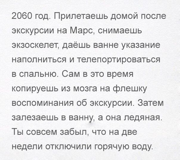 2060 год. Прилетаешь домой после экскурсии на Марс, снимаешь экзоскелет, даешь ванне указание наполниться и телепортироваться в спальню. Сам в это время копируешь из мозга на флешку воспоминания об экскурсии. Затем залезаешь в ванну, а она ледяная. Ты совсем забыл, что на две недели отключили горячую воду.