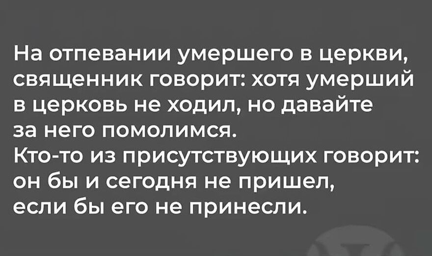 На отпевании умершего в церкви, священник говорит: хотя умерший в церковь не ходил, но давайте за него помолимся. Кто-то из присутствующих говорит: он бы и сегодня не пришел, если бы его не принесли.