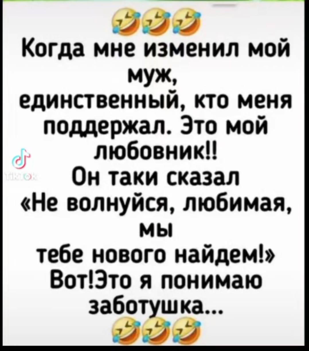 Когда мне изменил мой муж, единственный, кто меня поддержал. Это мой любовник!! Он таки сказал «Не волнуйся, любимая, мы тебе нового найдем!» Вот! Это я понимаю заботушка...