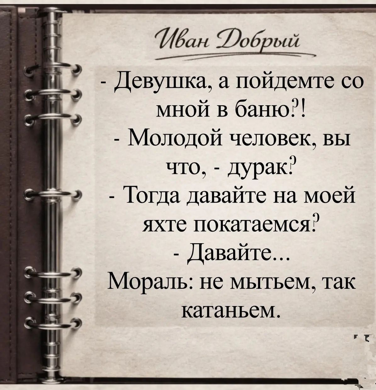 Иван Добрый. Девушка, а пойдемте со мной в баню?! Молодой человек, вы что, - дурак? Тогда давайте на моей яхте покатаемся? Давайте... Мораль: не мытьем, так катаньем.