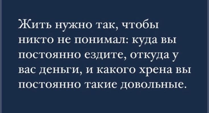 Жить нужно так, чтобы никто не понимал: куда вы постоянно ездите, откуда у вас деньги, и какого хрена вы постоянно такие довольные.
