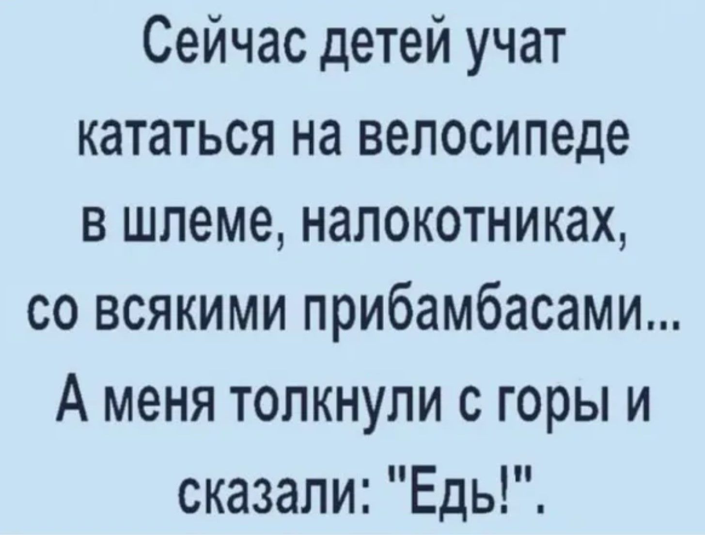 Сейчас детей учат кататься на велосипеде в шлеме, налокотниках, со всякими прибамбасами... А меня толкнули с горы и сказали: 
