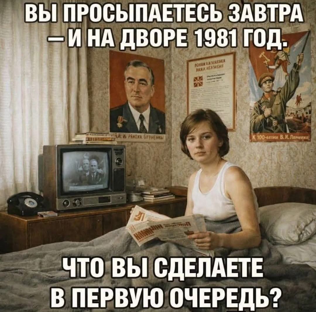 ВЫ ПРОСЫПАЕТЕСЬ ЗАВТРА — И НА ДВОРЕ 1981 ГОД. ЧТО ВЫ СДЕЛАЕТЕ В ПЕРВУЮ ОЧЕРЕДЬ?