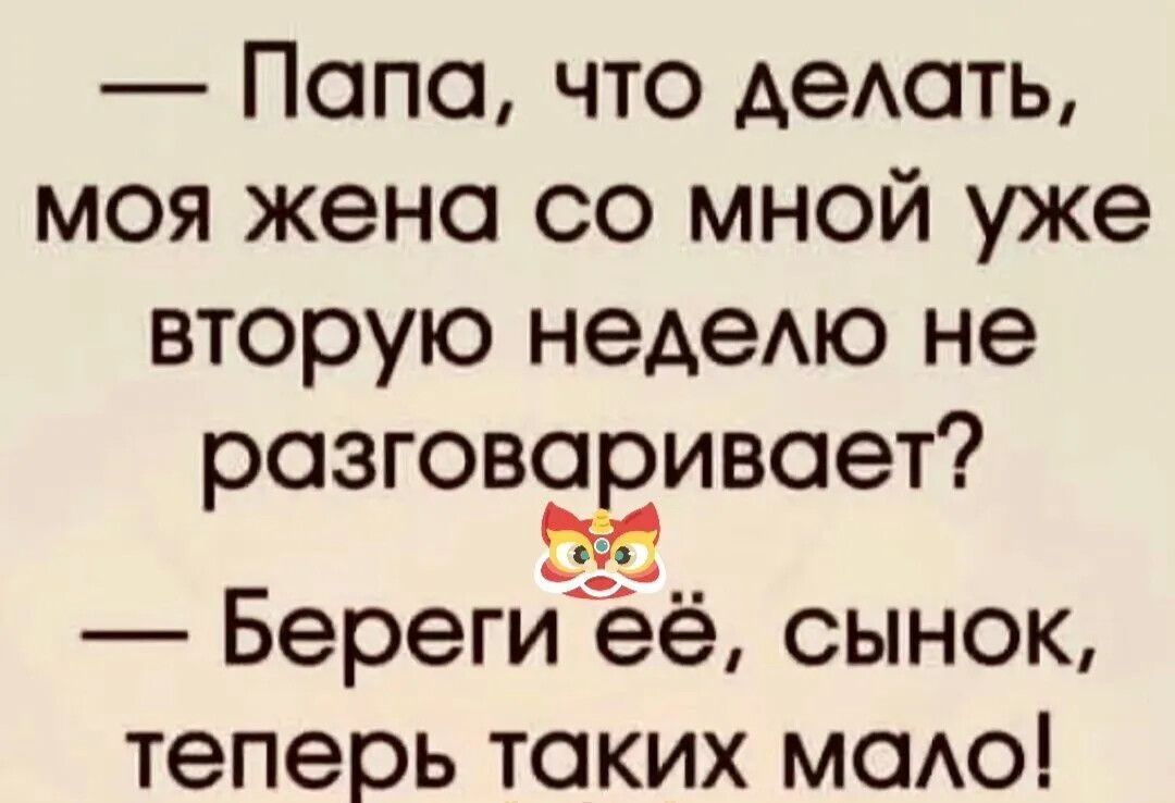 — Папа, что делать, моя жена со мной уже вторую неделю не разговаривает? — Береги её, сынок, теперь таких мало!