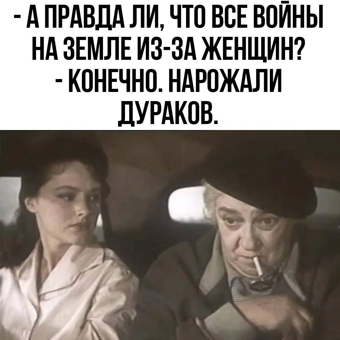 А правда ли, что все войны на земле из-за женщин? Конечно. Нарожали дураков.