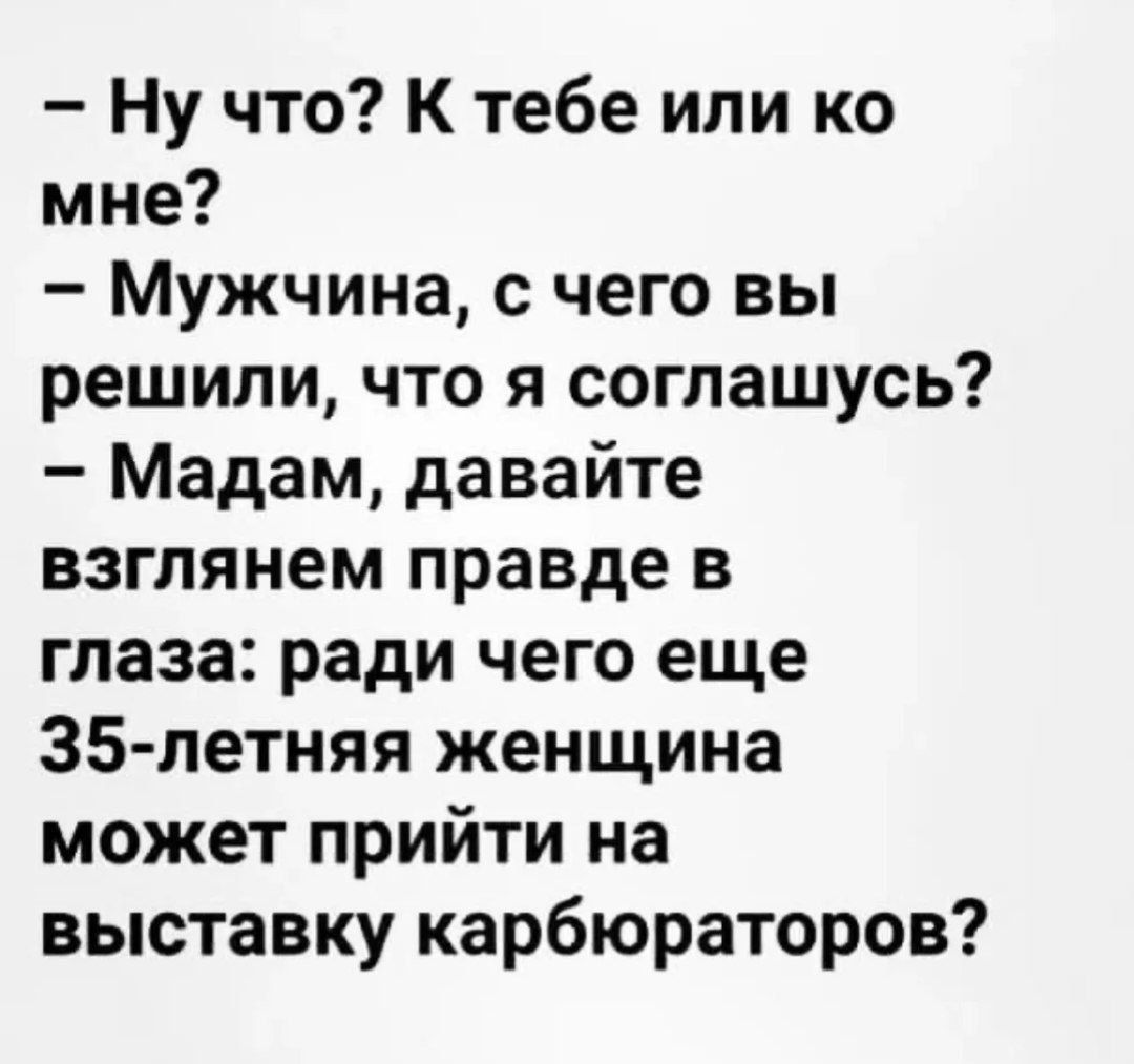 - Ну что? К тебе или ко мне?
- Мужчина, с чего вы решили, что я соглашусь?
- Мадам, давайте взглянем правде в глаза: ради чего еще 35-летняя женщина может прийти на выставку карбюраторов?