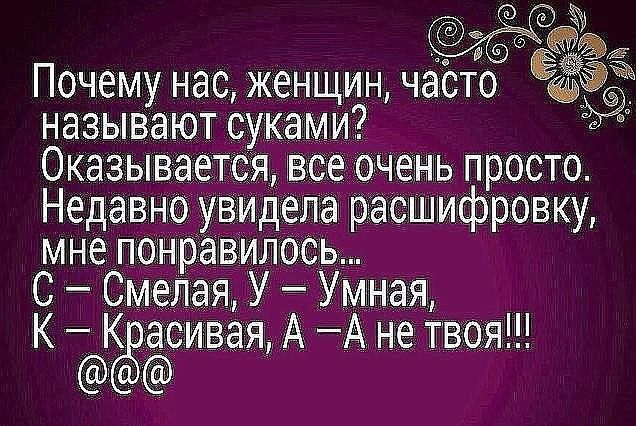 Почему нас, женщин, часто называют суками? Оказывается, все очень просто. Недавно увидела расшифровку, мне понравилось... С - Смелая, У - Умная, К - Красивая, А - А не твоя!!! @@@