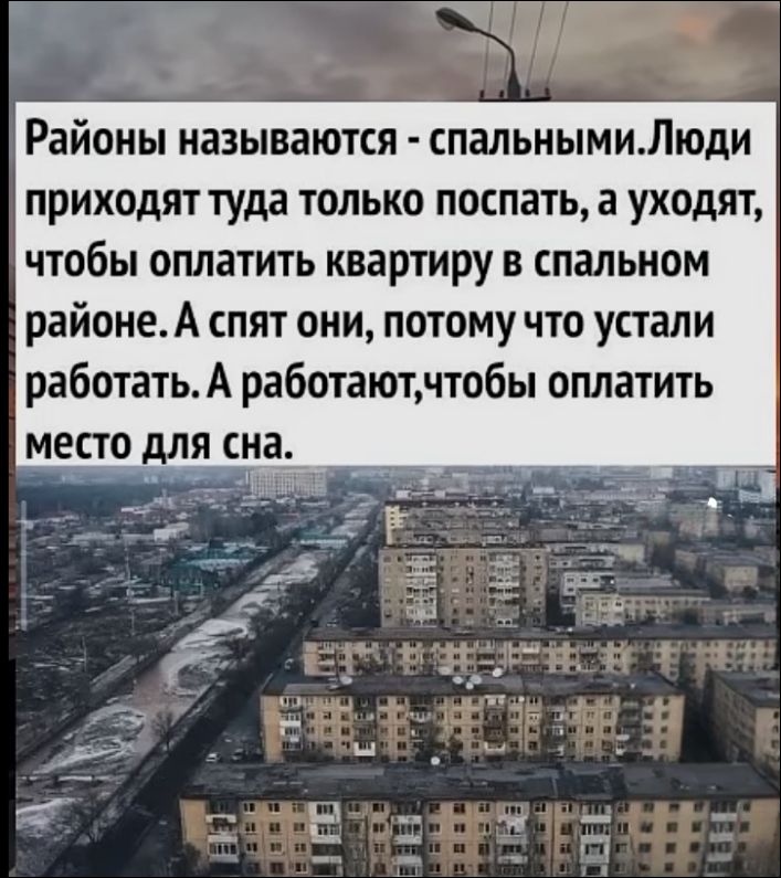 Районы называются - спальными. Люди приходят туда только поспать, а уходят, чтобы оплатить квартиру в спальном районе. А спят они, потому что устали работать. А работают, чтобы оплатить место для сна.