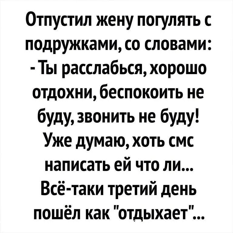 Отпустил жену погулять с подружками, со словами: - Ты расслабься, хорошо отдохни, беспокоить не буду, звонить не буду! Уже думаю, хоть смс написать ей что ли... Всё-таки третий день пошёл как 