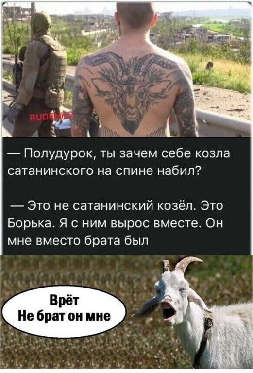 Полудурок, ты зачем себе козла сатанинского на спине набил? — Это не сатанинский козёл. Это Борька. Я с ним вырос вместе. Он мне вместо брата был. Врёт Не брат он мне