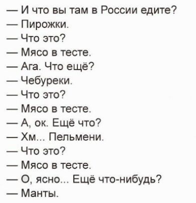 И что вы там в России едите? Пирожки. Что это? Мясо в тесте. Ага. Что ещё? Чебуреки. Что это? Мясо в тесте. А, ок. Ещё что? Хм... Пельмени. Что это? Мясо в тесте. О, ясно... Ещё что-нибудь? Манты.
