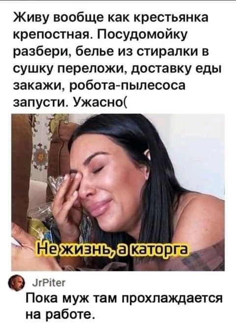Живу вообще как крестьянка крепостная. Посудомойку разбери, белье из стиралки в сушку переложи, доставку еды закажи, робота-пылесоса запусти. Ужасно( Не жизнь, а каторга. Пока муж там прохлаждается на работе.