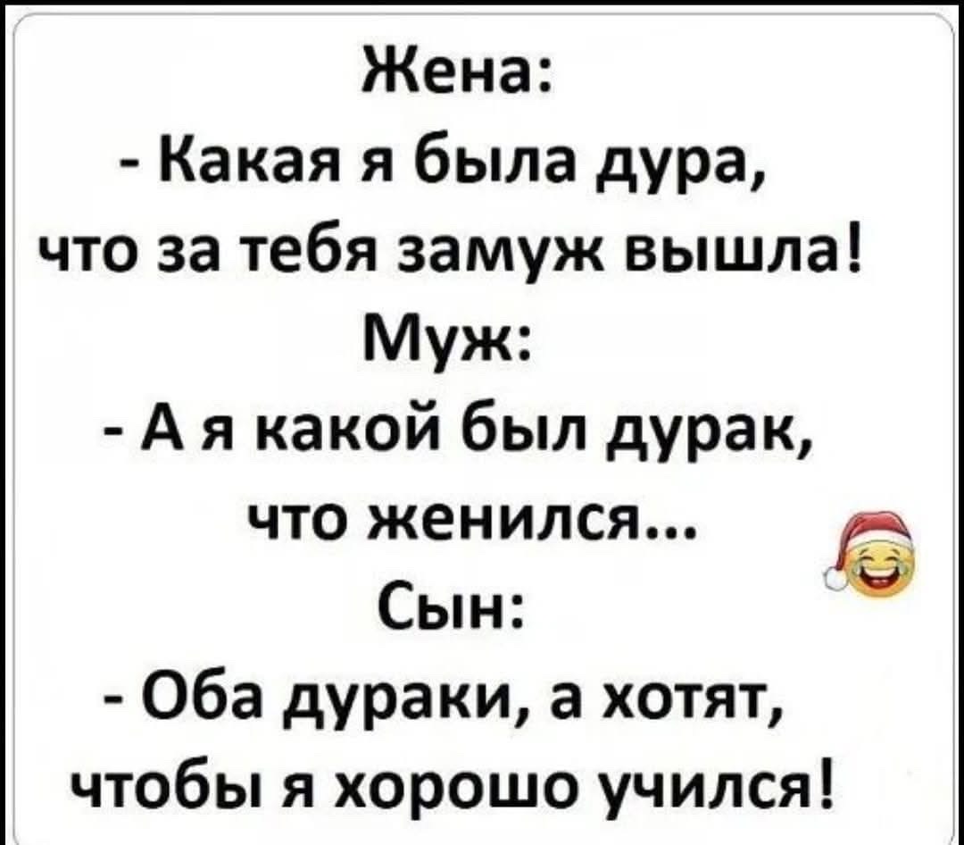 Жена: - Какая я была дура, что за тебя замуж вышла! Муж: - А я какой был дурак, что женился... Сын: - Оба дураки, а хотят, чтобы я хорошо учился!