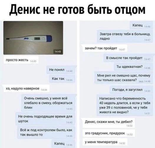 Денис не готов быть отцом. Просто жесть. Не понял. Как так. Хз, надуло наверное. Очень смешно, у меня всё хлебало в смеху, оборжаться блин. Не очень подходящее время для шуток. Всё ж под контролем было, как так вышло то. Капец. Завтра отвезу тебя в больницу, ладно. Зачем? Так пройдет. В смысле так пройдет. Ты адекватная? Мне рил не смешно щас, поче