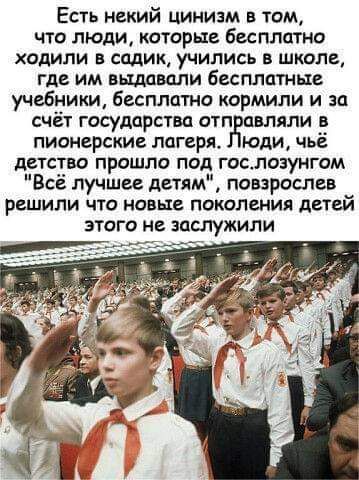 Есть некий цинизм в том, что люди, которые бесплатно ходили в садик, учились в школе, где им выдавали бесплатные учебники, бесплатно кормили и за счёт государства отправляли в пионерские лагеря. Люди, чьё детство прошло под гос.лозунгом 