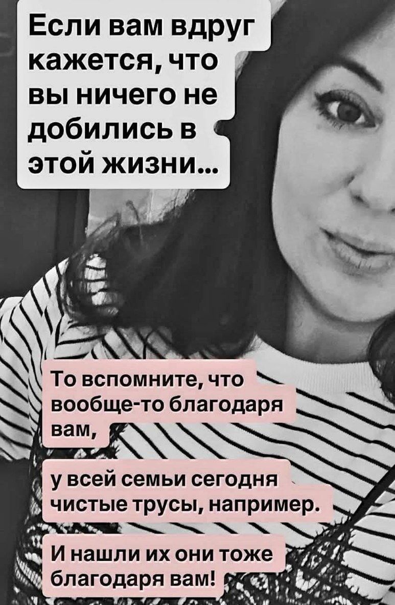 Если вам вдруг кажется, что вы ничего не добились в этой жизни... То вспомните, что вообще-то благодаря вам, у всей семьи сегодня чистые трусы, например. И нашли их они тоже благодаря вам!