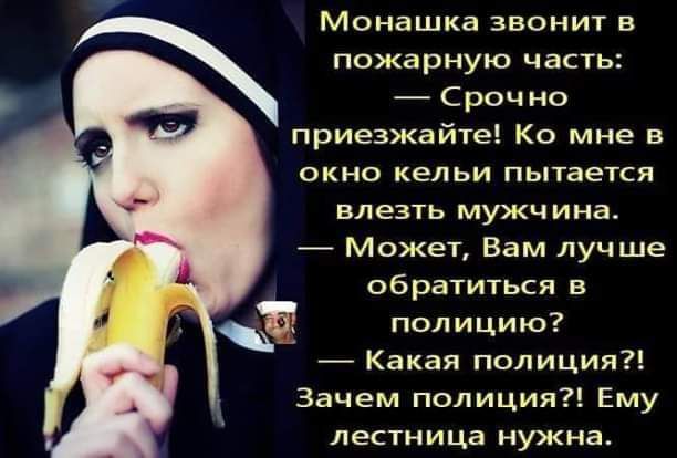 Монашка звонит в пожарную часть: — Срочно приезжайте! Ко мне в окно кельи пытается влезть мужчина. — Может, Вам лучше обратиться в полицию? — Какая полиция?! Зачем полиция?! Ему лестница нужна.