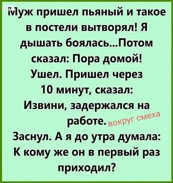 Муж пришел пьяный и такое в постели вытворял! Я дышать боялась... Потом сказал: Пора домой! Ушел. Пришел через 10 минут, сказал: Извини, задержался на работе. вокруг смеха Заснул. А я до утра думала: К кому же он в первый раз приходил?